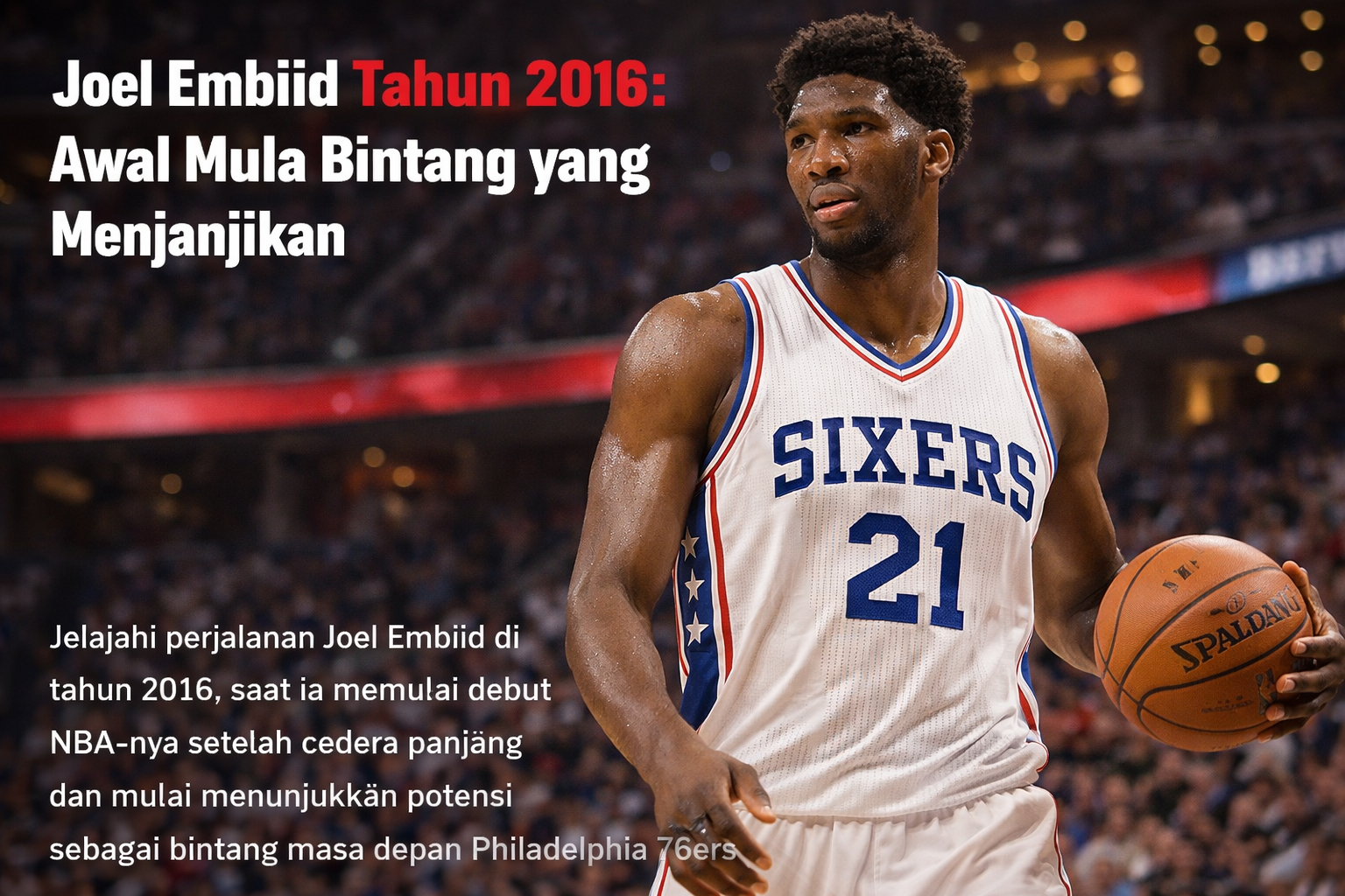 Gambar Joel Embiid mengenakan jersey Philadelphia 76ers bernomor 21 sedang memegang bola basket Spalding di lapangan pertandingan NBA. Latar belakang menunjukkan tribun penonton yang kabur. Teks di samping kiri gambar bertuliskan 'Joel Embiid Tahun 2016: Awal Mula Bintang yang Menjanjikan' dengan deskripsi singkat tentang debut dan potensi Embiid setelah cedera panjang.